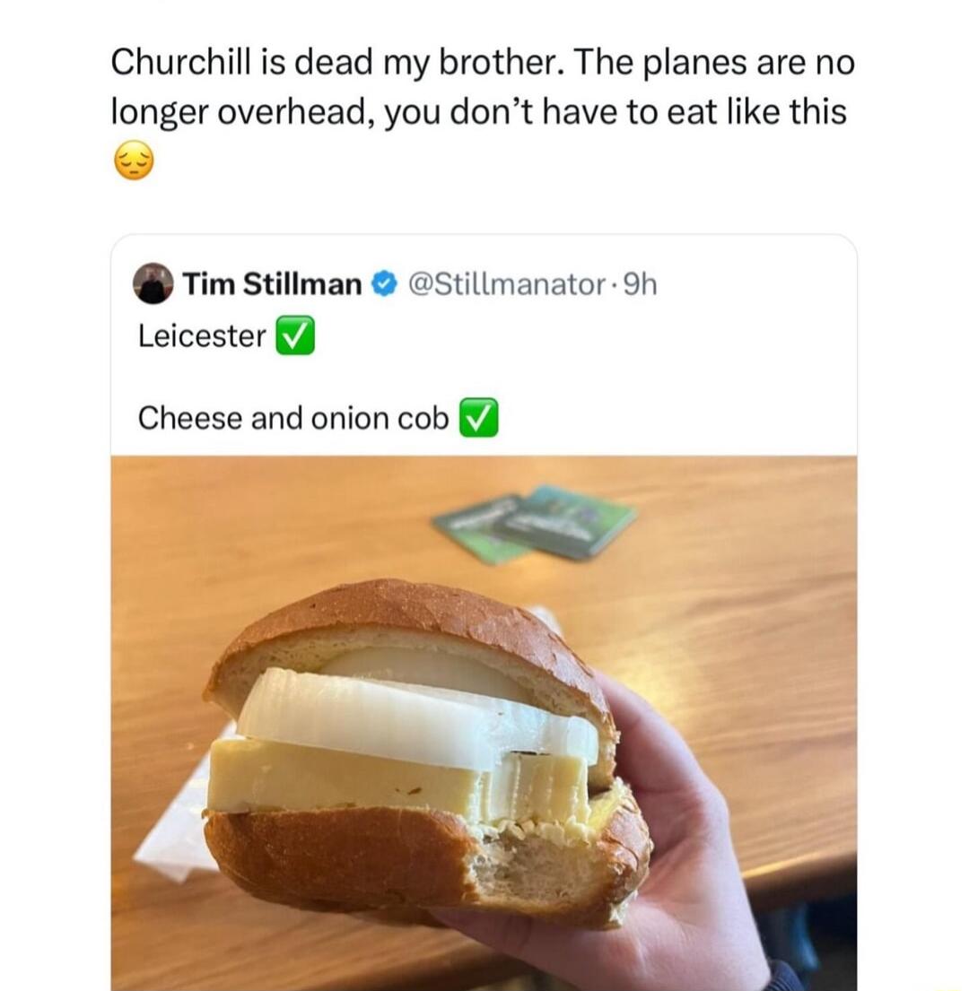 Churchill is dead my brother The planes are no longer overhead you dont have to eat like this Tim Stillman stillmanator 9h Leicester Cheese and onion cob