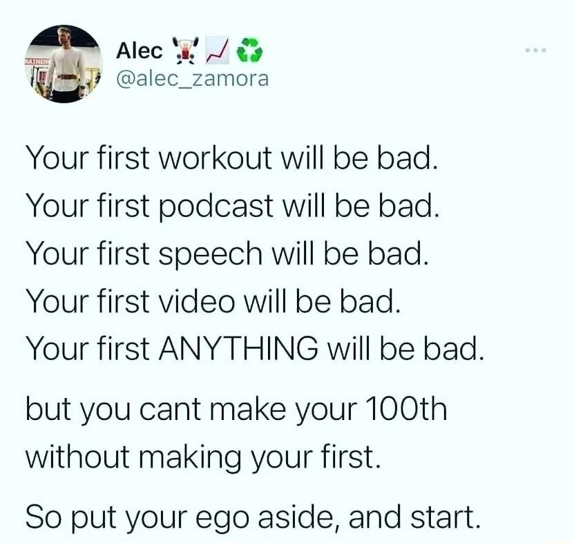 Alec y 8 alec_zamora Your first workout will be bad Your first podcast will be bad Your first speech will be bad Your first video will be bad Your first ANYTHING will be bad but you cant make your 100th without making your first So put your ego aside and start