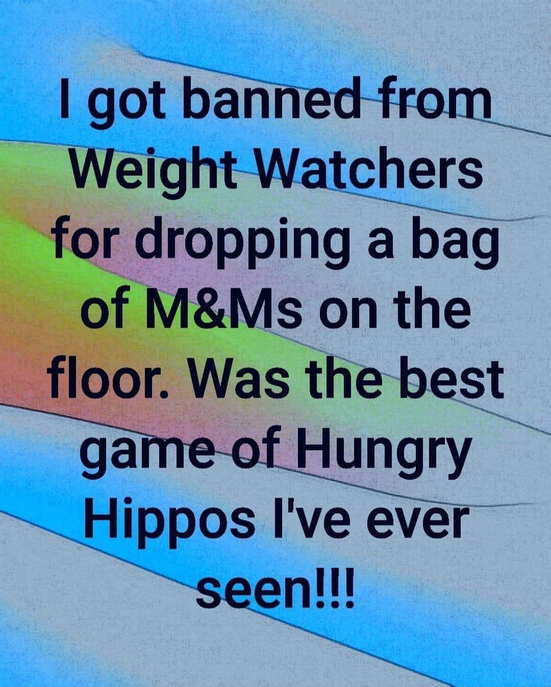 I got banned from Weight Watchers for dropping a bag of M&Ms on the floor. Was the best game of Hungry Hippos I've ever seen!!!