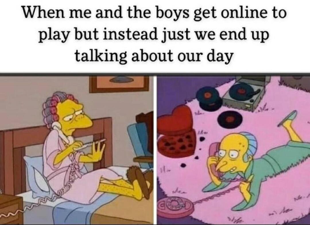 When me and the boys get online to play but instead just we end up talking about our day