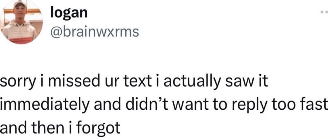 logan brainwxrms sorry i missed ur text i actually saw it immediately and didnt want to reply too fast and then i forgot