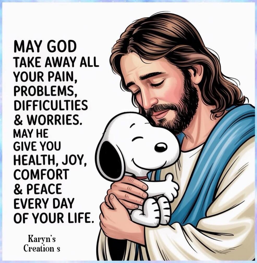 MAY GOD TAKE AWAY ALL YOUR PAIN, PROBLEMS, DIFFICULTIES & WORRIES. MAY HE GIVE YOU HEALTH, JOY, COMFORT & PEACE EVERY DAY OF YOUR LIFE. Karyn's Creation s