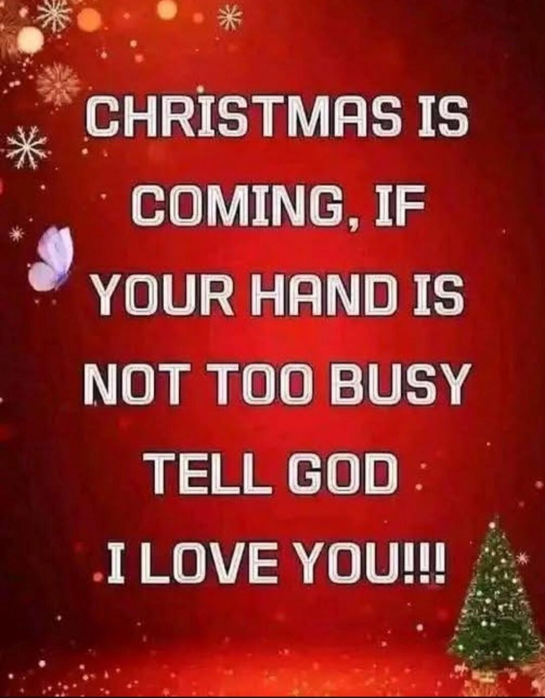 CHRISTMAS IS COMING, IF YOUR HAND IS NOT TOO BUSY TELL GOD : I LOVE YOU!!!