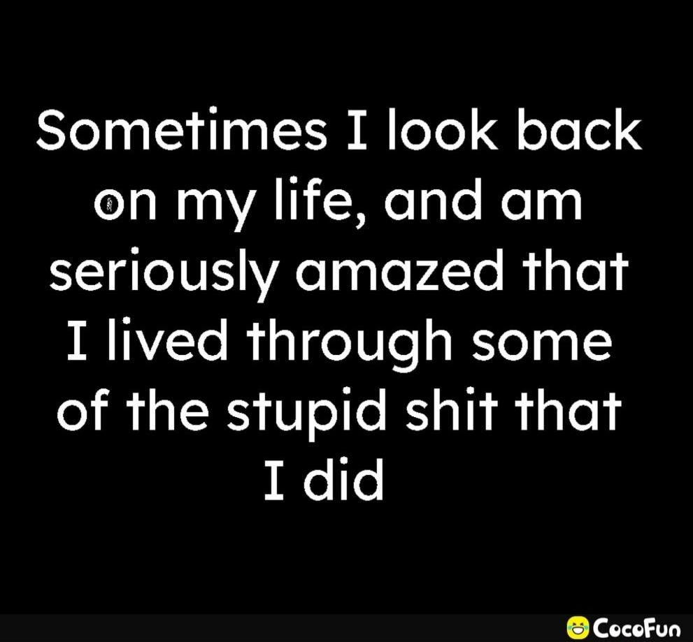 Sometimes I look back on my life, and am seriously amazed that I lived through some of the stupid shit that I did