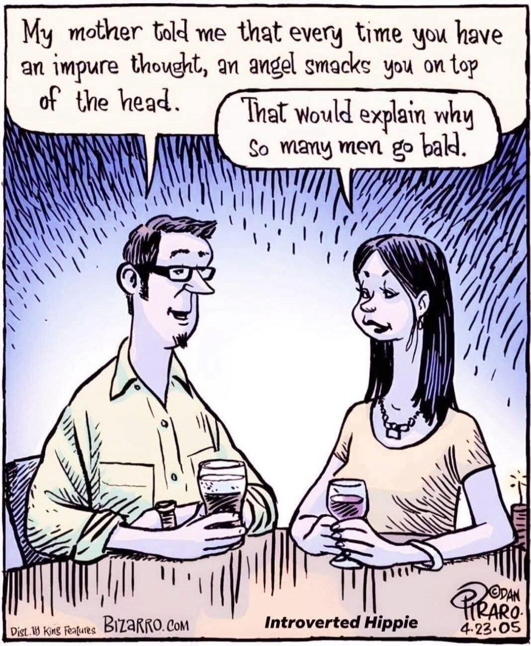 My mother told me that every time you have an impure thought, an angel smacks you on top of the head. That would explain why so many men go bald.