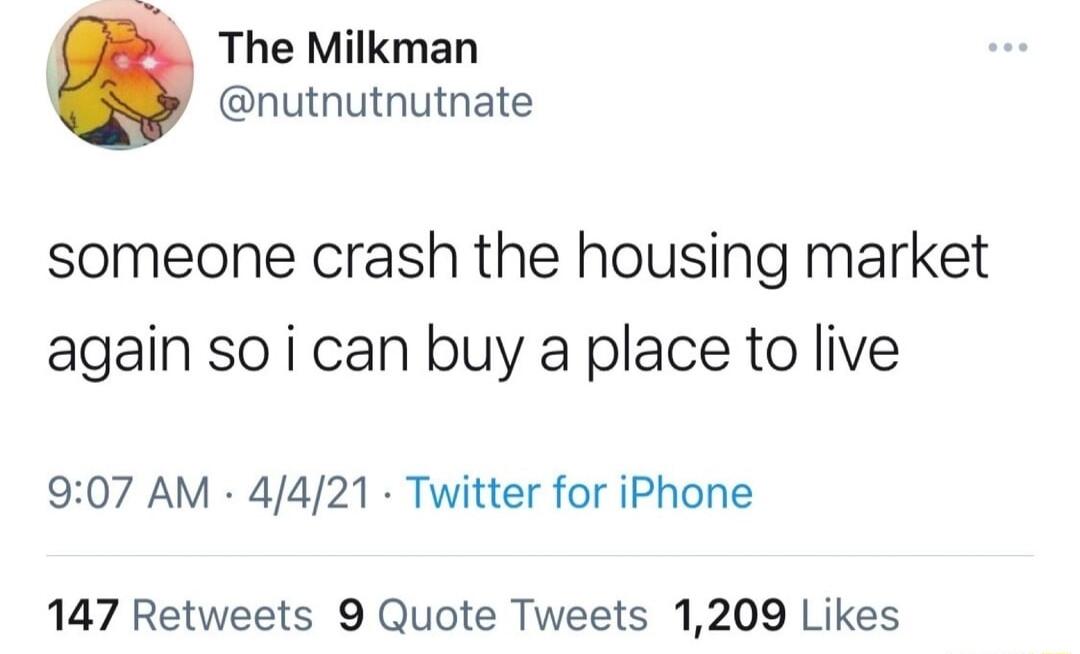 The Milkman nutnutnutnate someone crash the housing market again so i can buy a place to live 907 AM 4421 Twitter for iPhone 147 Retweets 9 Quote Tweets 1209 Likes