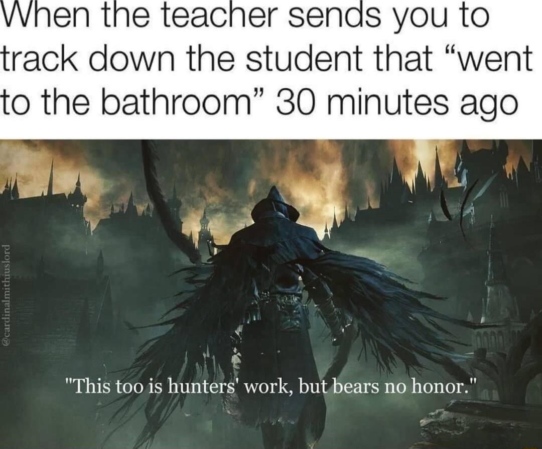 vvhen the teacher sends you to rack down the student that went o the bathroom 30 minutes ago This too is hunters work butbears no honor