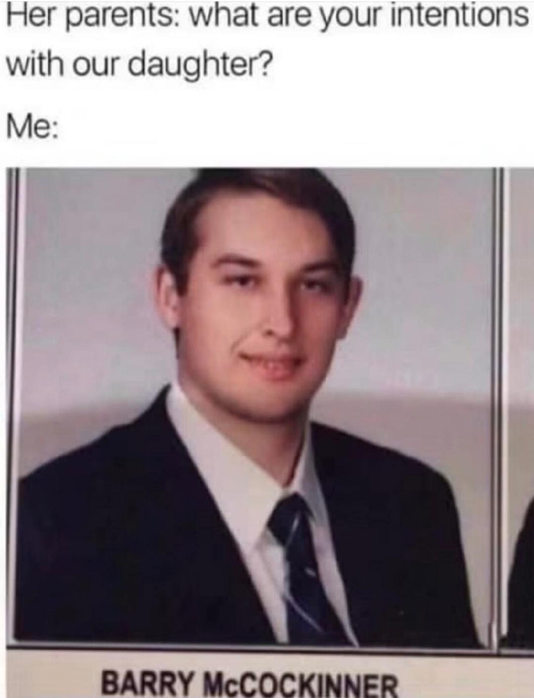Her parents: what are your intentions with our daughter? Me: BARRY McCOCKINNER