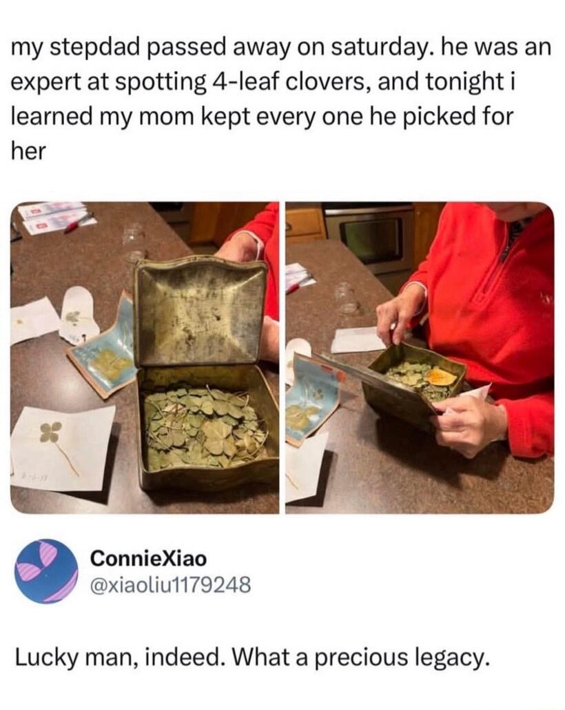 my stepdad passed away on saturday. he was an expert at spotting 4-leaf clovers, and tonight i learned my mom kept every one he picked for her. Lucky man, indeed. What a precious legacy.