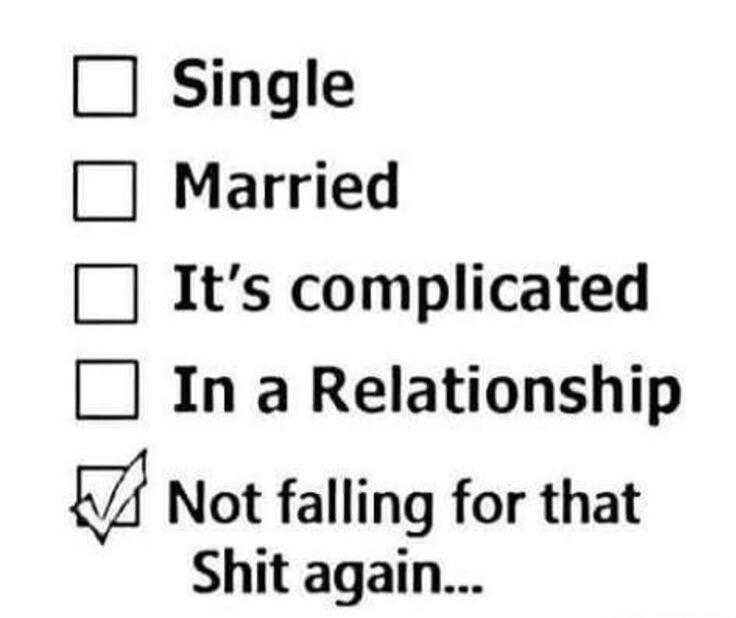 □ Single
□ Married
□ It’s complicated
□ In a Relationship
✔ Not falling for that Shit again...