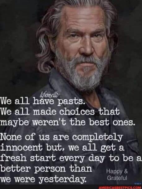 We all have pasts. We all made choices that maybe weren't the best ones. None of us are completely innocent but, we all get a fresh start every day to be a better person than we were yesterday.