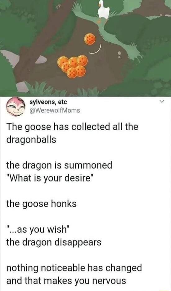 L sylveons etc WerewolMoms The goose has collected all the dragonballs the dragon is summoned What is your desire the goose honks as you wish the dragon disappears nothing noticeable has changed and that makes you nervous