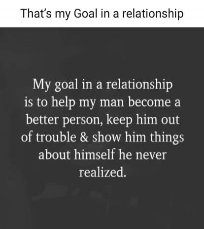 That’s my Goal in a relationship

My goal in a relationship is to help my man become a better person, keep him out of trouble & show him things about himself he never realized.