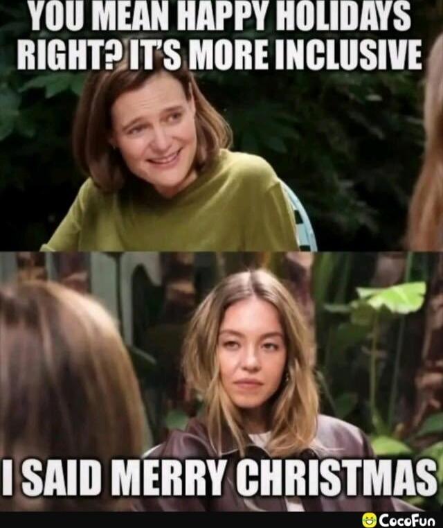YOU MEAN HAPPY HOLIDAYS RIGHT? IT'S MORE INCLUSIVE I SAID MERRY CHRISTMAS