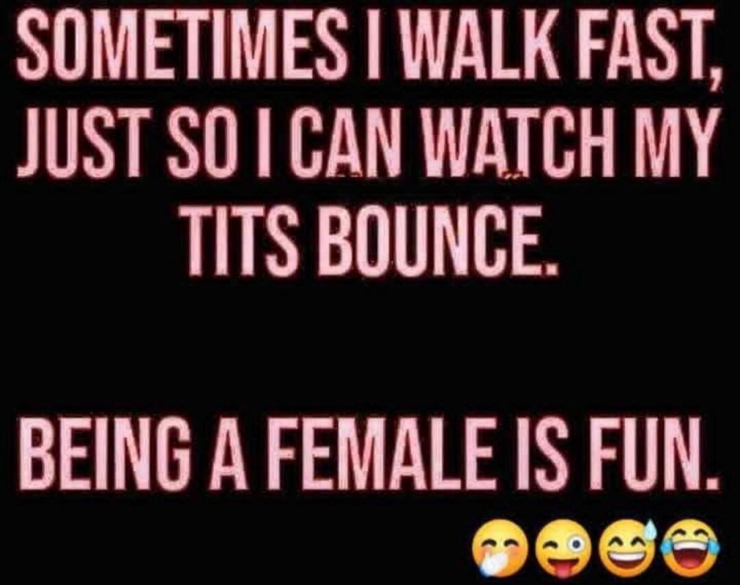 SOMETIMES I WALK FAST, JUST SO I CAN WATCH MY TITS BOUNCE. BEING A FEMALE IS FUN. 😂🤪😁🤣