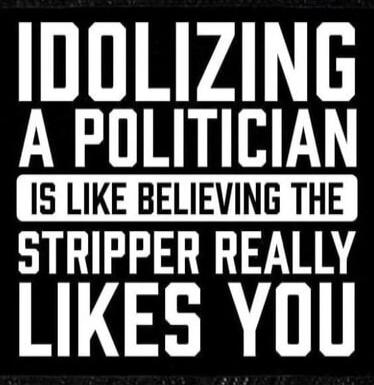 IDOLIZING A POLITICIAN IS LIKE BELIEVING THE STRIPPER REALLY LIKES YOU