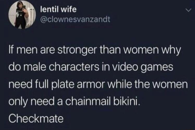 lentil wife v CEIERELFELTH 4 If men are stronger than women why do male characters in video games need full plate armor while the women only need a chainmail bikini 0l EICY