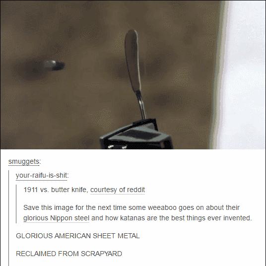 smuggets your raifu is shit 1911 vs butter knife courtesy of reddit Save this image for the next time some weeaboo goes on about their glorious Nippon steel and how katanas are the best things ever invented GLORIOUS AMERICAN SHEET METAL RECLAIMED FROM SCRAPYARD