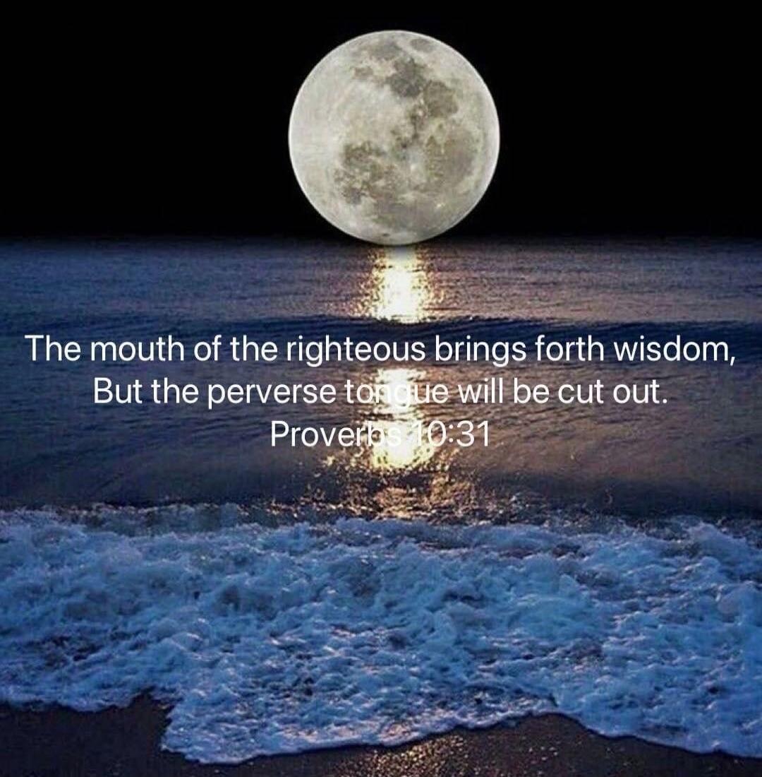 The mouth of the righteous brings forth wisdom, But the perverse tongue will be cut out. Proverbs 10:31
