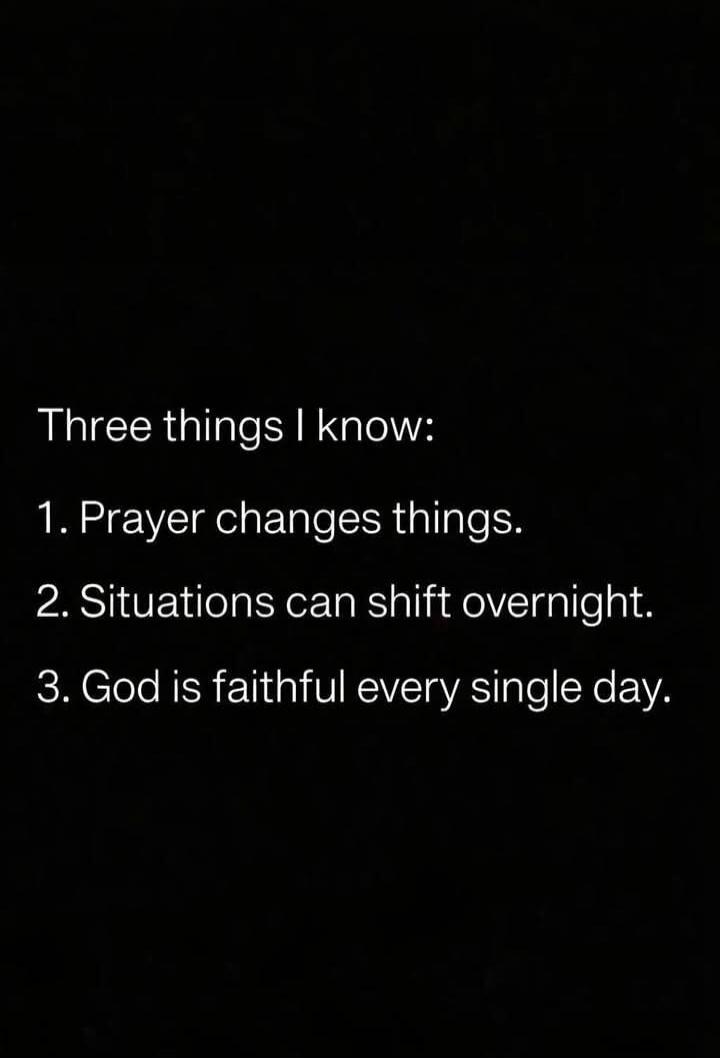 Three things I know: 1. Prayer changes things. 2. Situations can shift overnight. 3. God is faithful every single day.