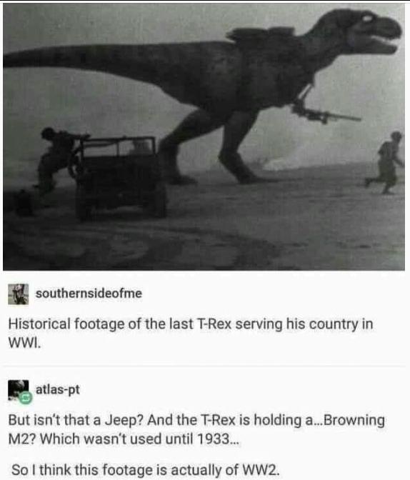 Bl southernsideofme Historical footage of the last T Rex serving his country in WWI g atlas pt Butisnt that a Jeep And the T Rex is holding aBrowning M2 Which wasnt used until 1933 So think this footage is actually of WW2