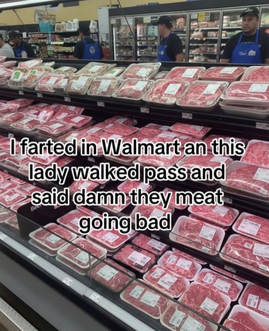 I farted in Walmart an this lady walked pass and said damn they meat going bad