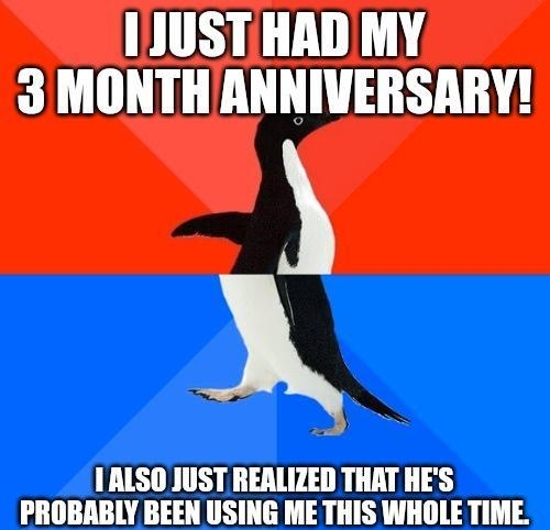 1JUST HAD MY 3 MONTHANNIVERSARY X 1ALSO JUST REALIZED THAT HES PROBABLY BEEN USING ME THIS WHOLE TIME mgflipcom