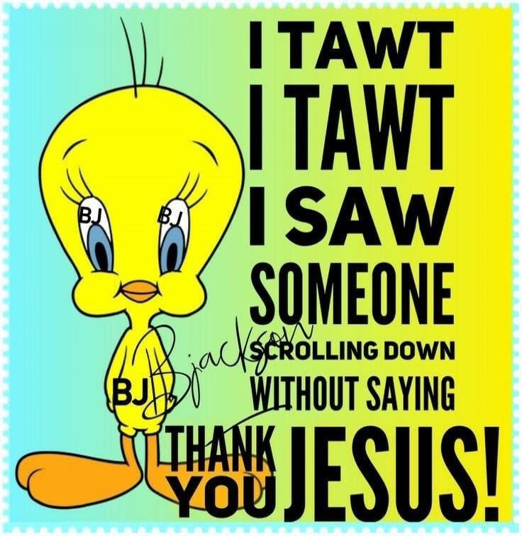 I tawt I tawt I saw someone scrolling down without saying Thank You Jesus!