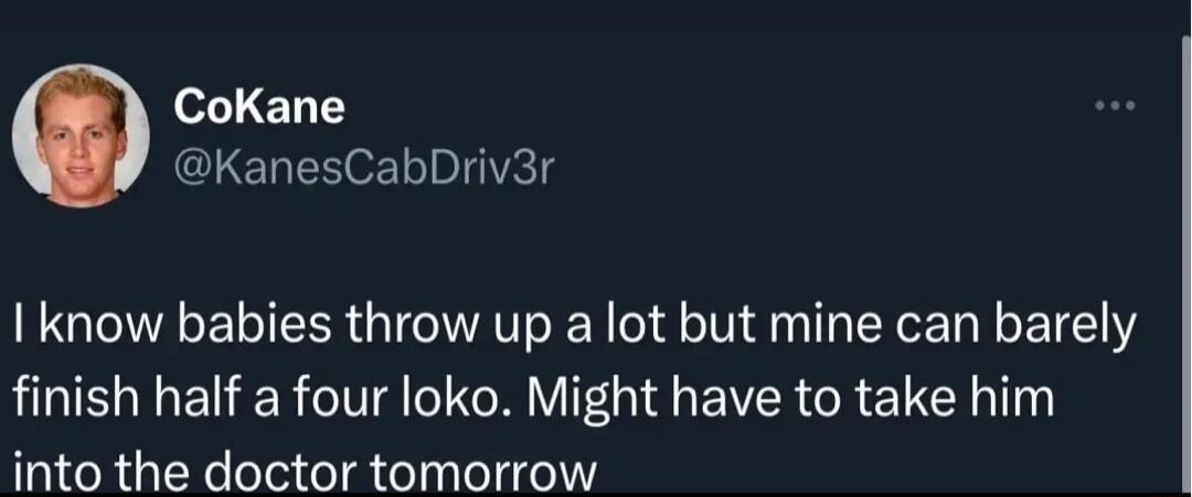 CoKane KanesCabDriv3r know babies throw up a lot but mine can barely finish half a four loko Might have to take him into the doctor tomorrow