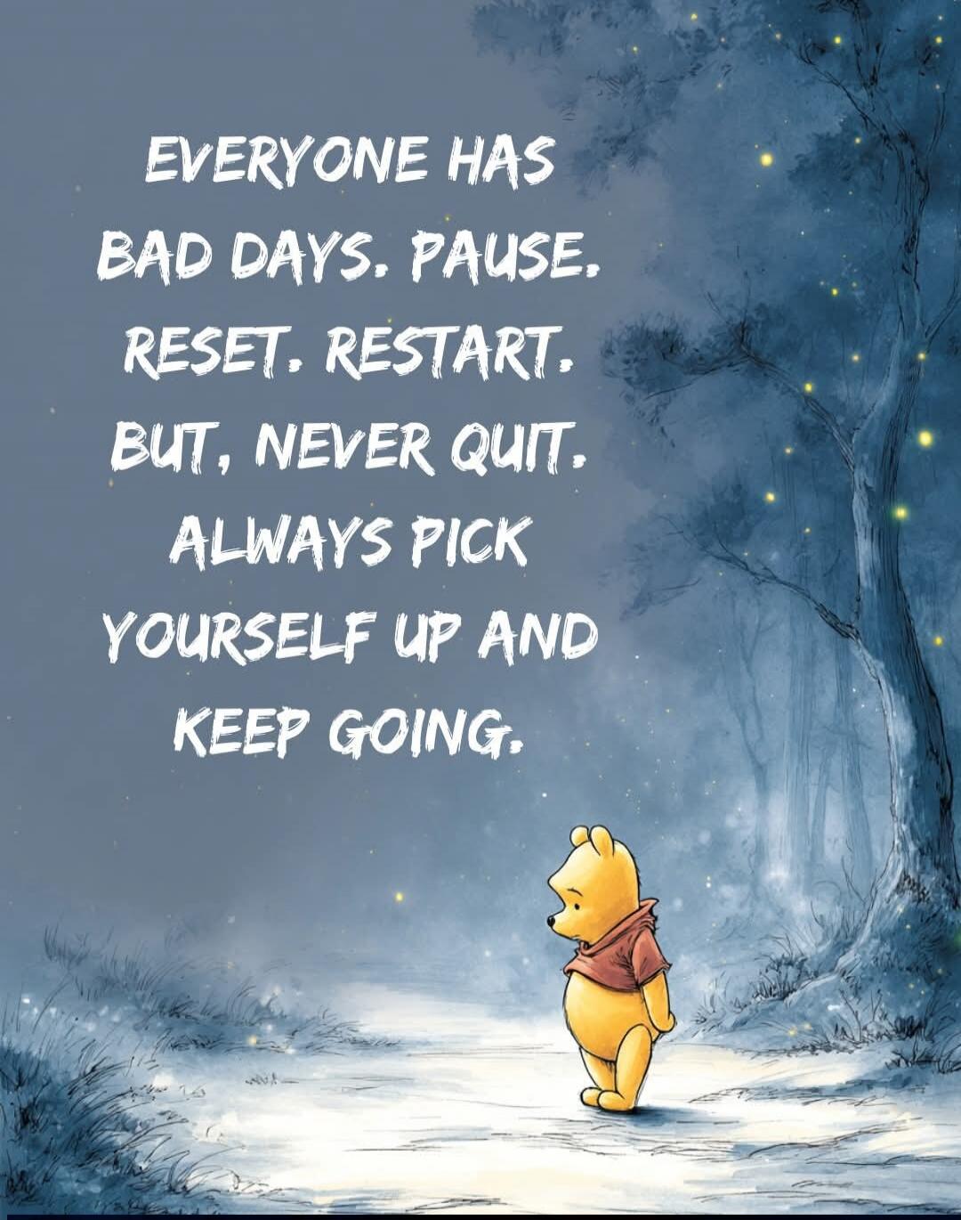 EVERYONE HAS BAD DAYS. PAUSE. RESET, RESTART, BUT, NEVER QUIT. ALWAYS PICK YOURSELF UP AND KEEP GOING.