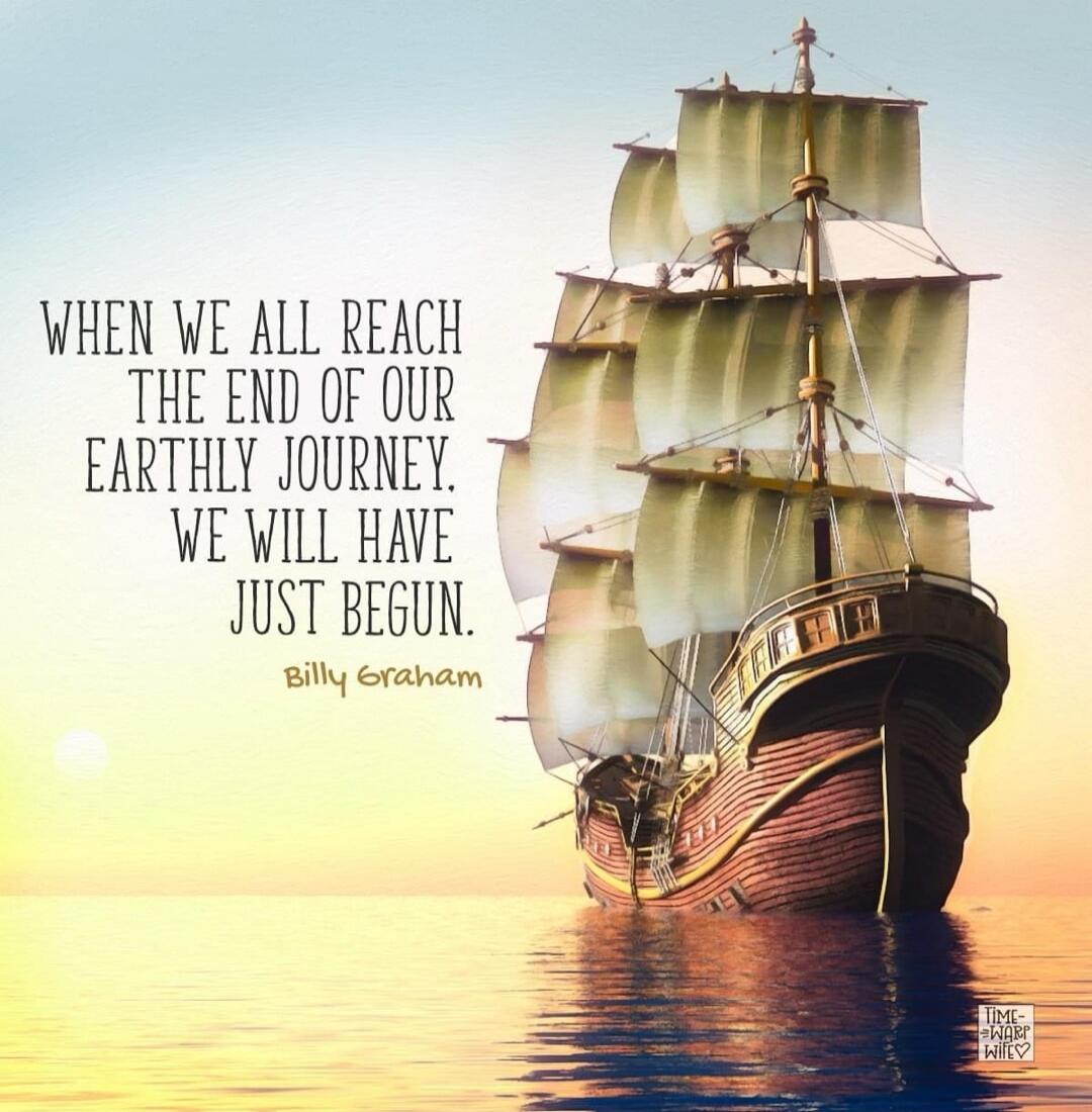When we all reach the end of our earthly journey, we will have just begun. Billy Graham