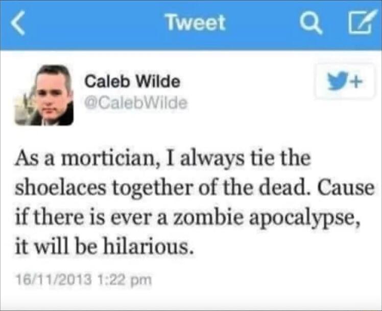 Tweet Caleb Wilde As a mortician I always tie the shoelaces together of the dead Cause if there is ever a zombie apocalypse it will be hilarious 16112013 122 pr