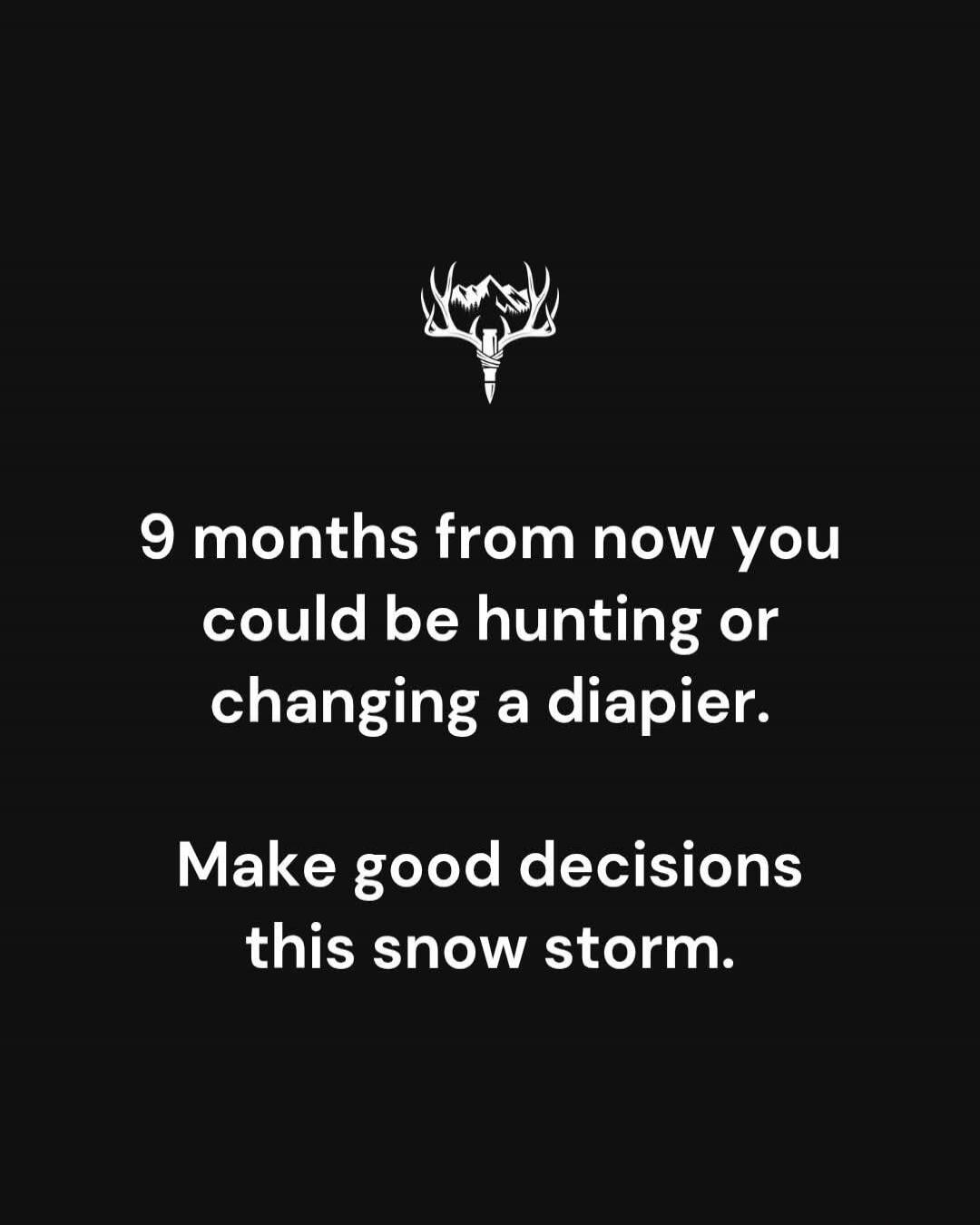9 months from now you could be hunting or changing a diaper. Make good decisions this snow storm.