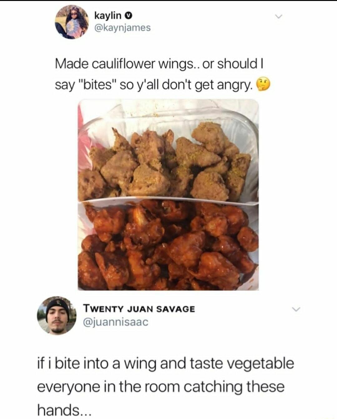 Kaylin kaynjames Made cauliflower wings or should say bites so yall dont get angry 9 TWENTY JUAN SAVAGE juannisaac if i bite into a wing and taste vegetable everyone in the room catching these hands