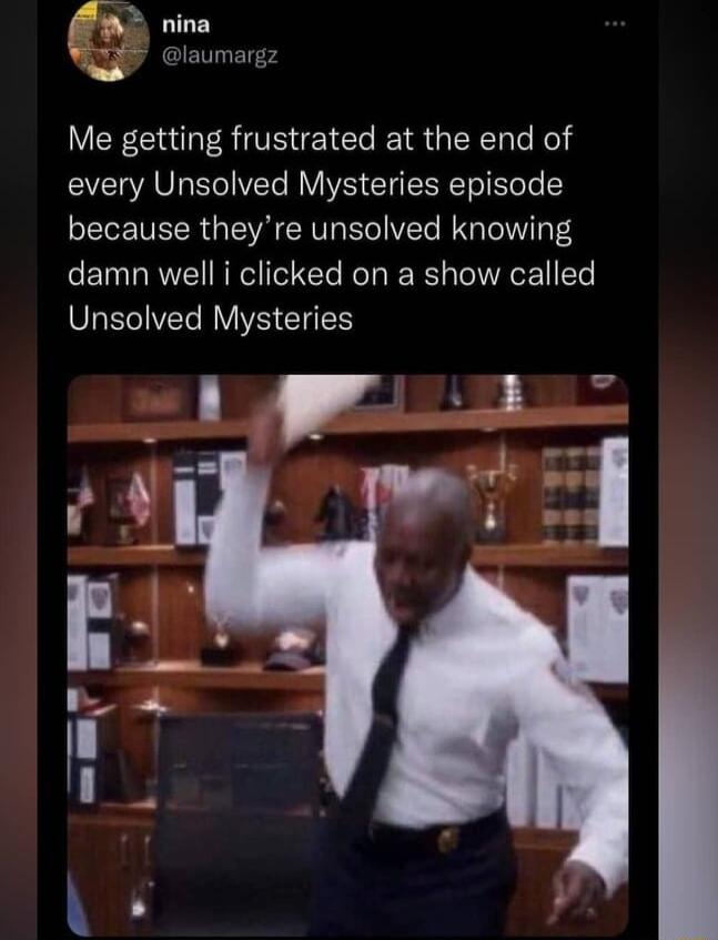 Q Me getting frustrated at the end of every Unsolved Mysteries episode LEGETEER G RV IV G T TS damn well i clicked on a show called SREIVET RV IS EITES