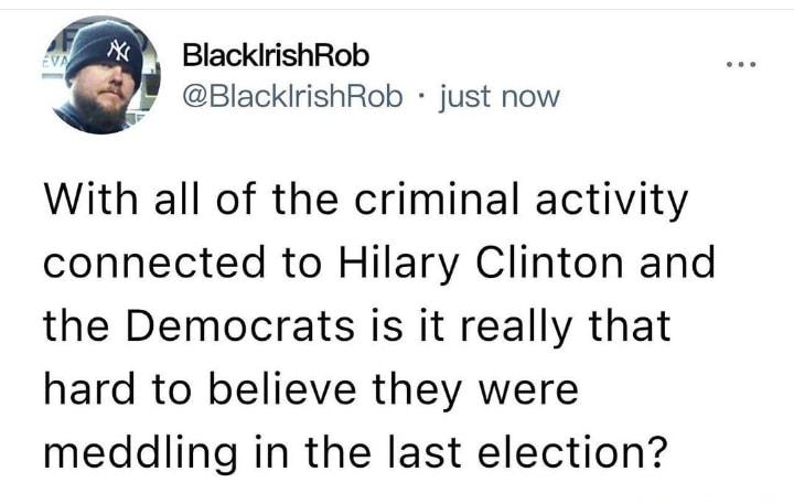 BlacklirishRob i BlacklrishRob just now With all of the criminal activity connected to Hilary Clinton and the Democrats is it really that hard to believe they were meddling in the last election