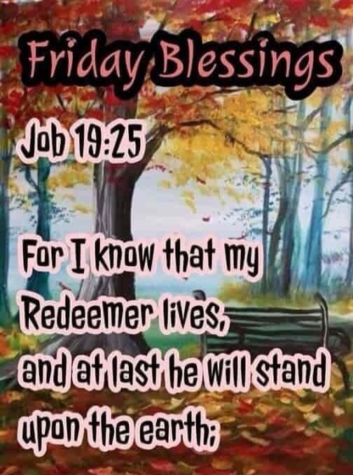 Friday Blessings Job 19:25 For I know that my Redeemer lives, and at last he will stand upon the earth;