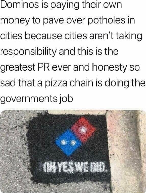Dominos Is paying their own money to pave over potholes in cities because cities arent taking responsibility and this is the greatest PR ever and honesty so sad that a pizza chain is doing the governments job