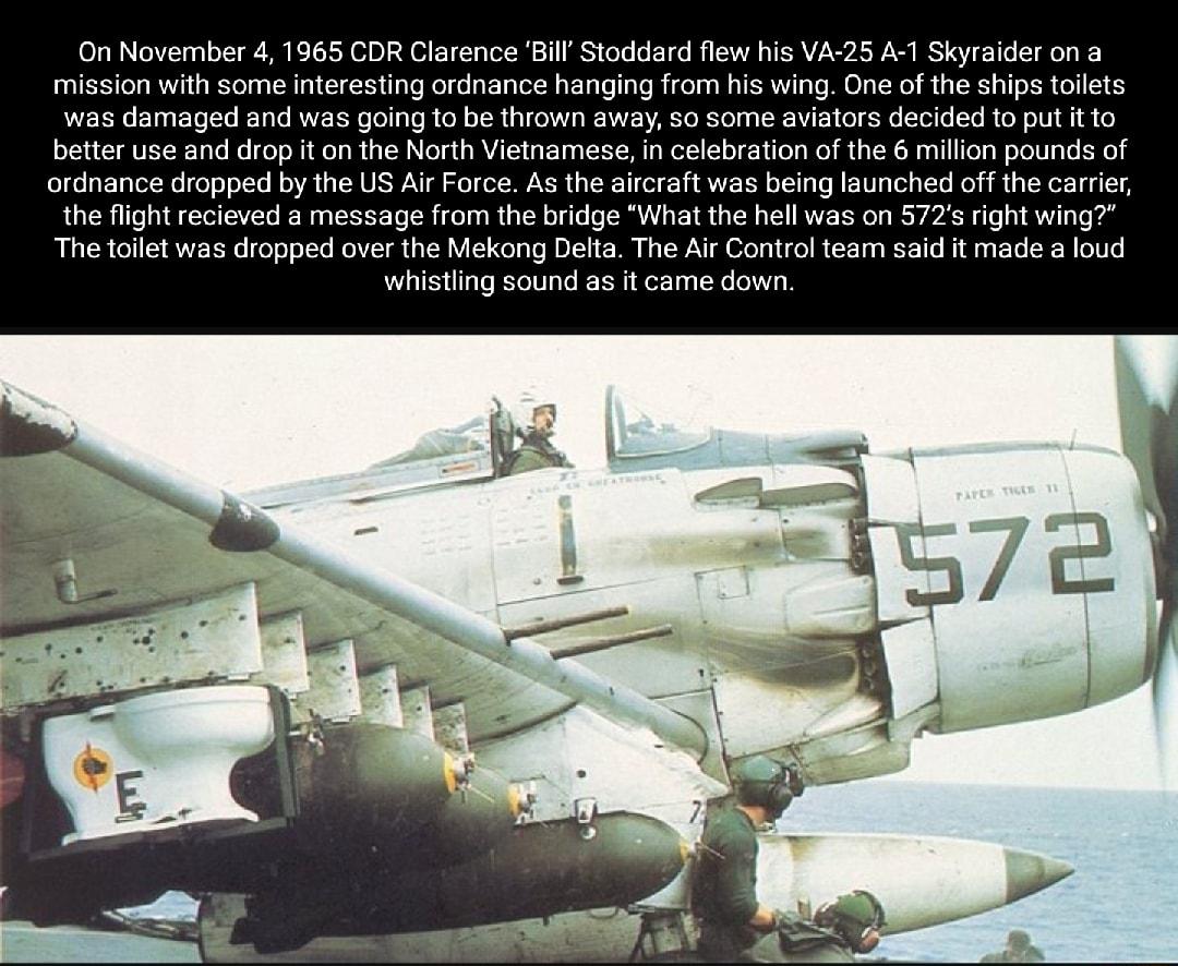 On November 4 1965 CDR Clarence Bil Stoddard flew his VA 25 A 1 Skyraider ona interesting ordnance hanging from his wing One of the ships ollets 5 damaged and was going to be thrown away so some aviators decided to putt to better use and drop i on the North Vietnamese in celebration of the 6 millon pounds of ordnance dropped by the US Ar Force As the aircraft was being launched off the car rom the