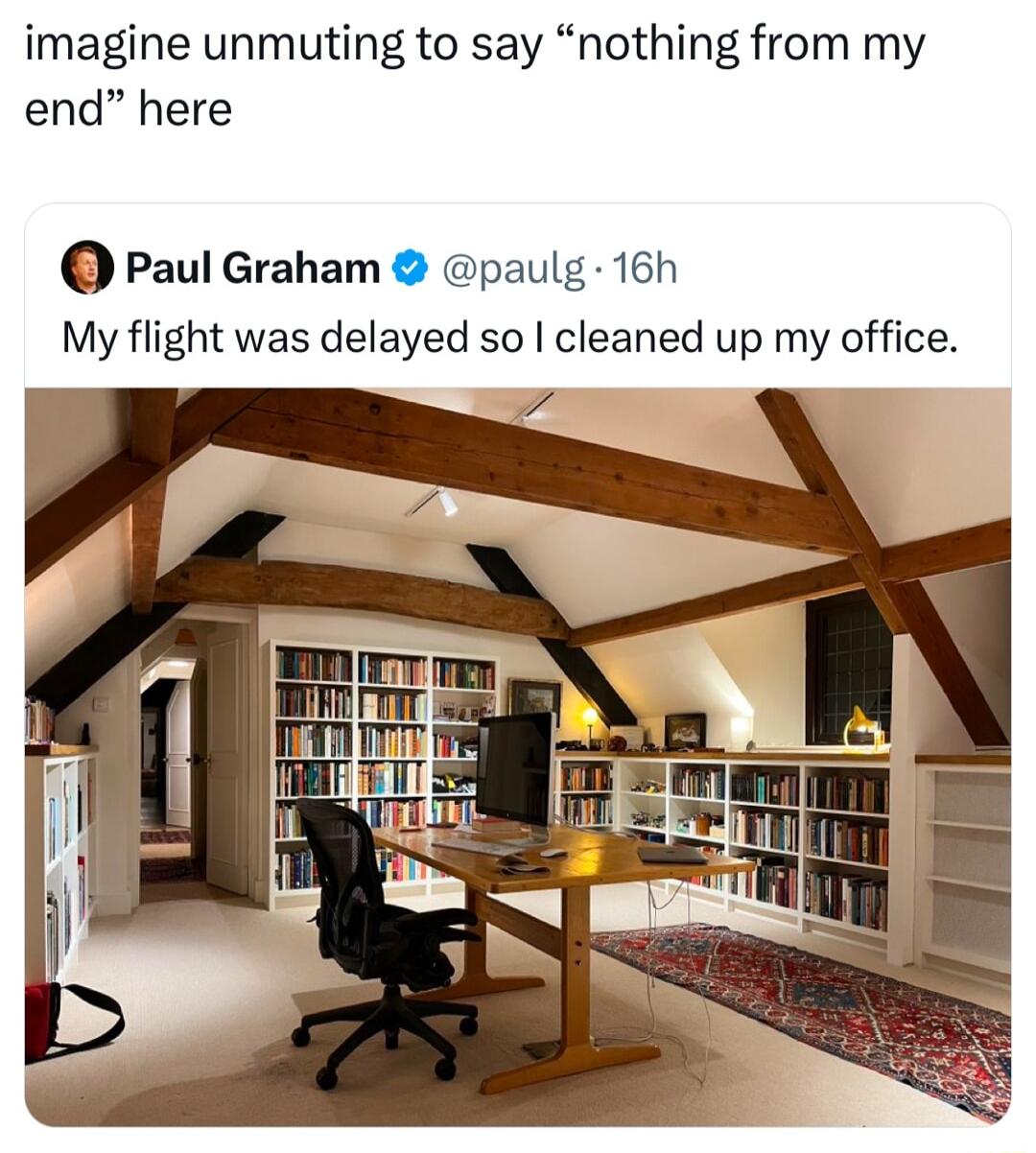 imagine unmuting to say nothing from my end here O Paul Graham paulg 16h My flight was delayed so cleaned up my office