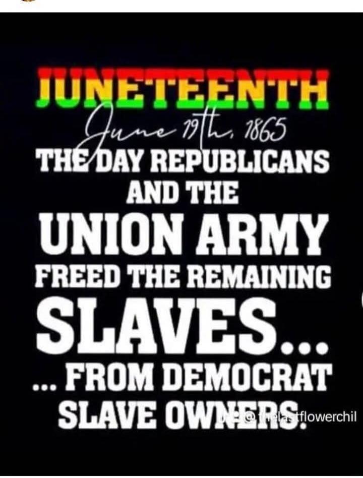JUNETEENTH June 19th, 1865 THE DAY REPUBLICANS AND THE UNION ARMY FREED THE REMAINING SLAVES... ...FROM DEMOCRAT SLAVE OWNERS.