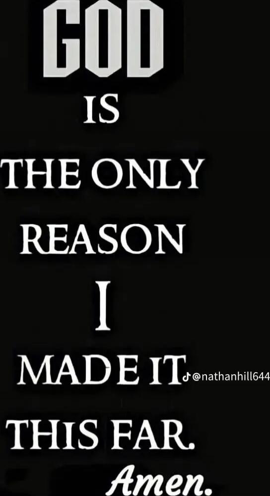 GOD IS THE ONLY REASON I MADE IT THIS FAR. Amen.