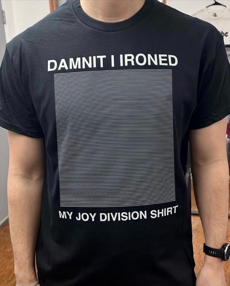 DAMNIT I IRONED

MY JOY DIVISION SHIRT