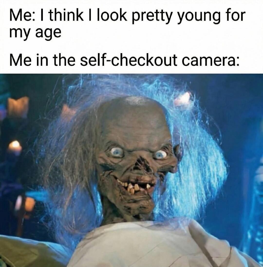 Me: I think I look pretty young for my age
Me in the self-checkout camera: