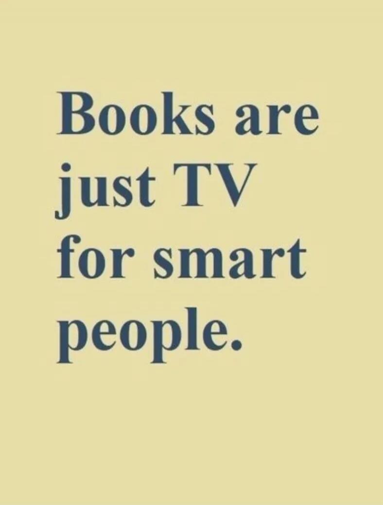 Books are just TV for smart people.