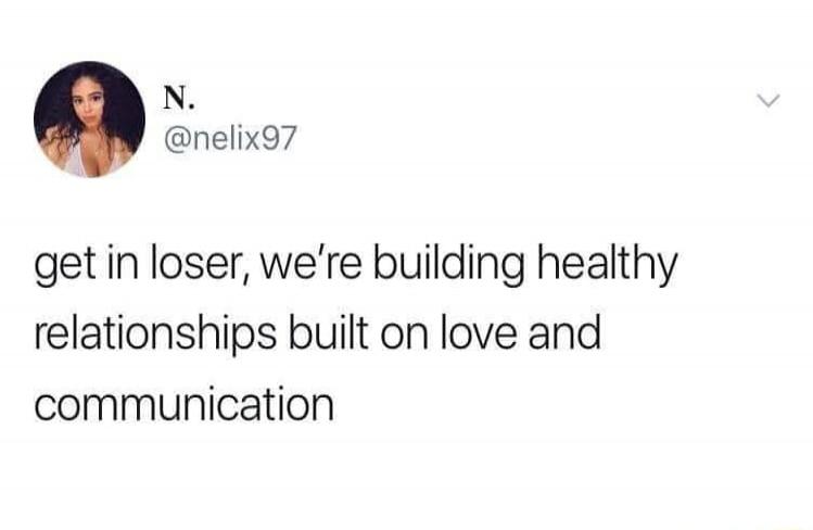 get in loser, we’re building healthy relationships built on love and communication