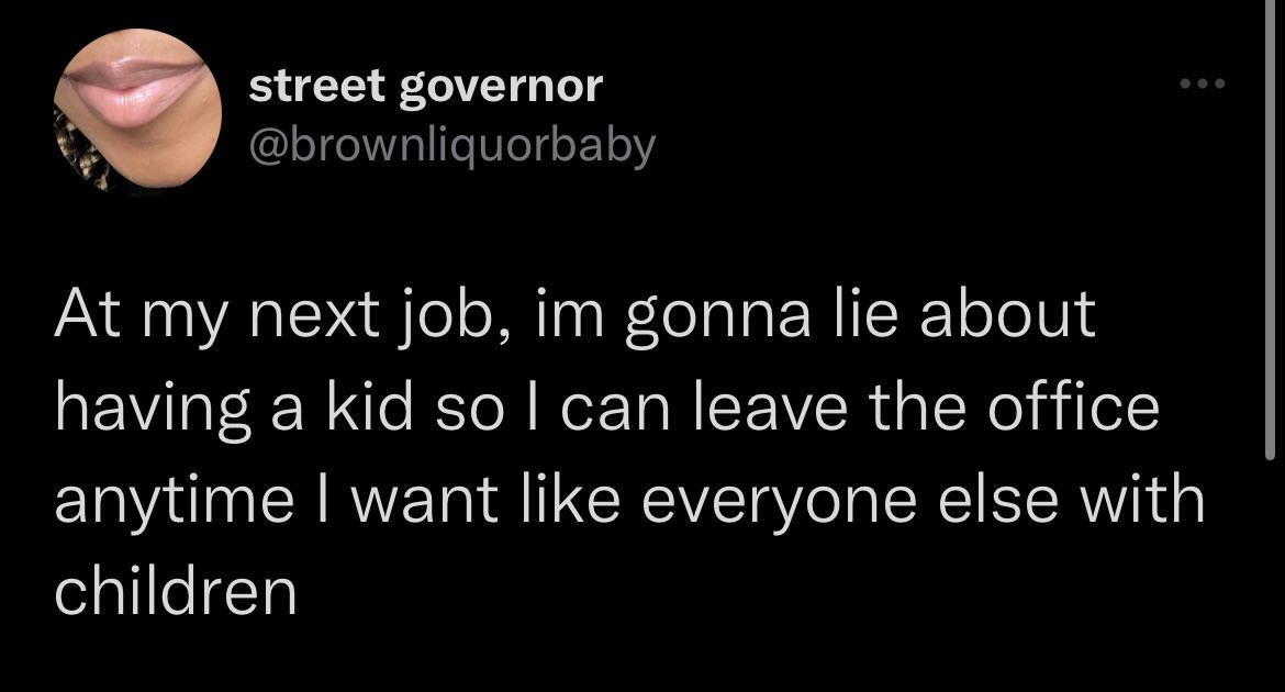 street governor brownliquorbaby At my next job im gonna lie about having a kid so can leave the office anytime want like everyone else with children 123 AM 112822 Twitter for iPhone