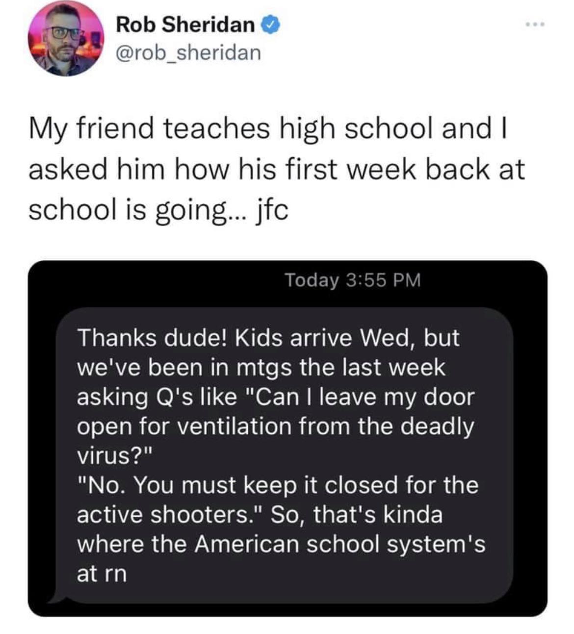 Rob Sheridan rob_sheridan My friend teaches high school and asked him how his first week back at school is going jfc Lele EVACHSISH Y Thanks dude Kids arrive Wed but weve been in mtgs the last week asking Qs like Can leave my door open for ventilation from the deadly virus No You must keep it closed for the EI VSRS pleTo TSRS To MR da 1 kSl g e W R WA T g To Ta B ol aloTo RSVA 1o g S atrn
