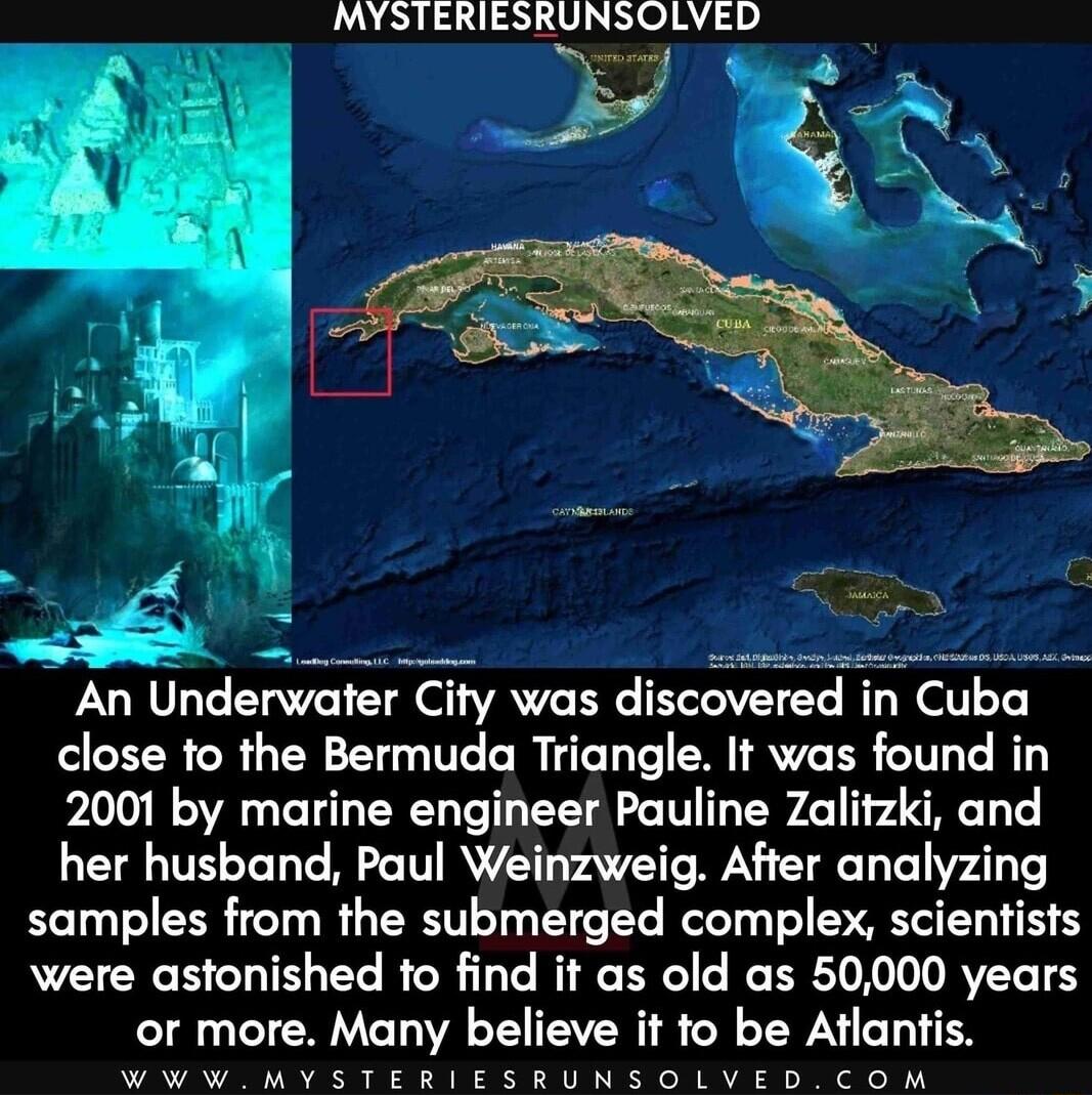 MYSTERIESRUNSOLVED An Underwurer City was discoverex close to the Bermuda Triangle It was found in 2001 by marine engineer Pauline Zalitzki and her husband Paul Weinzweig After analyzing samples from the submerged complex scientists were astonished to find it as old as 50000 years or more Many believe it fo be Atlantis W MY LTI ST NS O LD LD