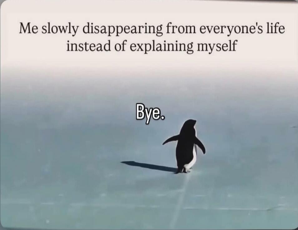 Me slowly disappearing from everyone's life instead of explaining myself. Bye.
